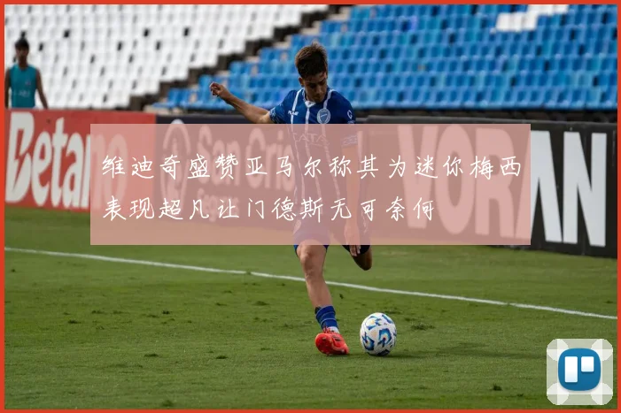维迪奇盛赞亚马尔称其为迷你梅西表现超凡让门德斯无可奈何
