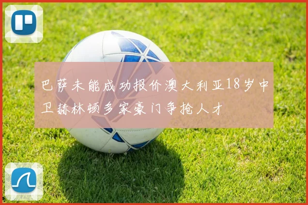 巴萨未能成功报价澳大利亚18岁中卫赫林顿多家豪门争抢人才