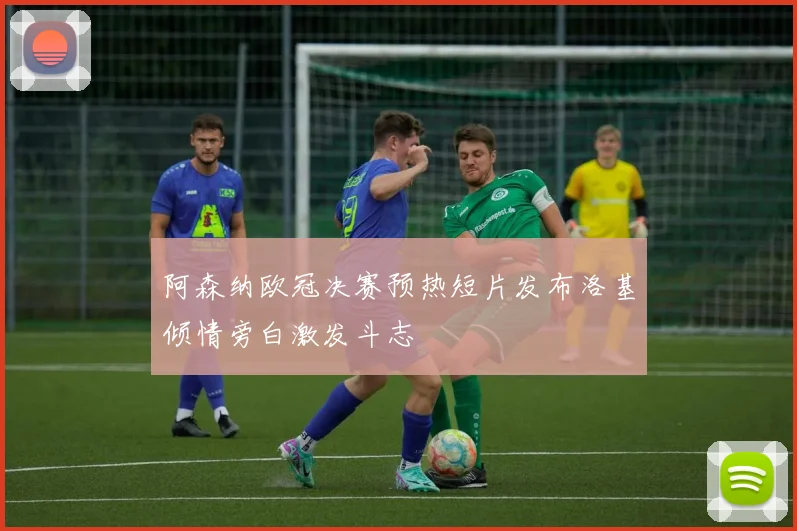 阿森纳欧冠决赛预热短片发布洛基倾情旁白激发斗志