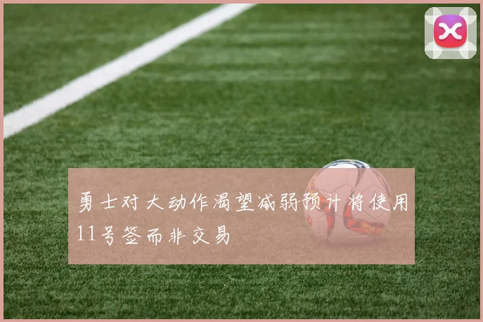 勇士对大动作渴望减弱预计将使用11号签而非交易
