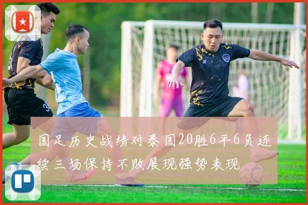 国足历史战绩对泰国20胜6平6负连续三场保持不败展现强势表现