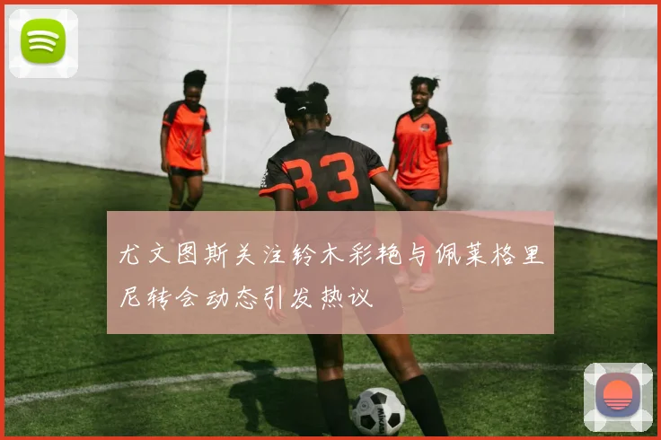 尤文图斯关注铃木彩艳与佩莱格里尼转会动态引发热议