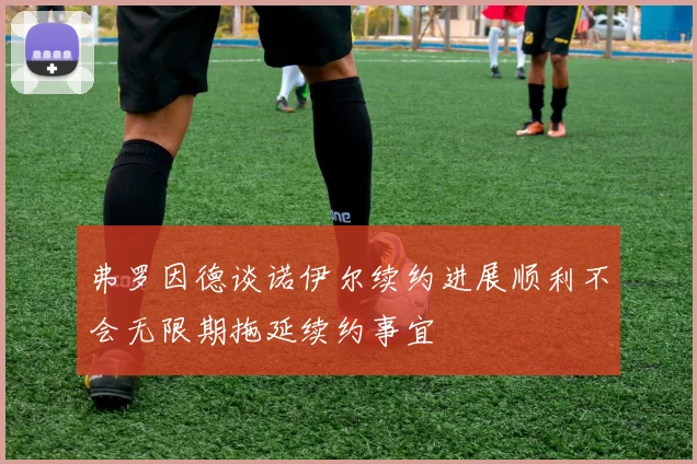 弗罗因德谈诺伊尔续约进展顺利不会无限期拖延续约事宜