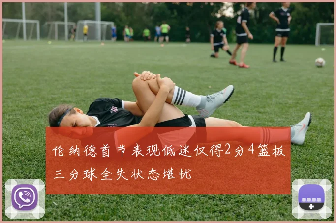 伦纳德首节表现低迷仅得2分4篮板三分球全失状态堪忧
