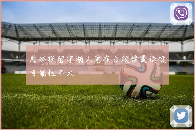 詹姆斯留守湖人意在击败雷霆退役可能性不大