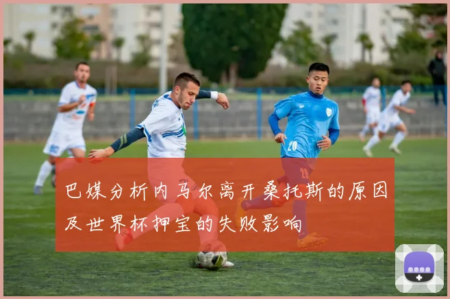 巴媒分析内马尔离开桑托斯的原因及世界杯押宝的失败影响