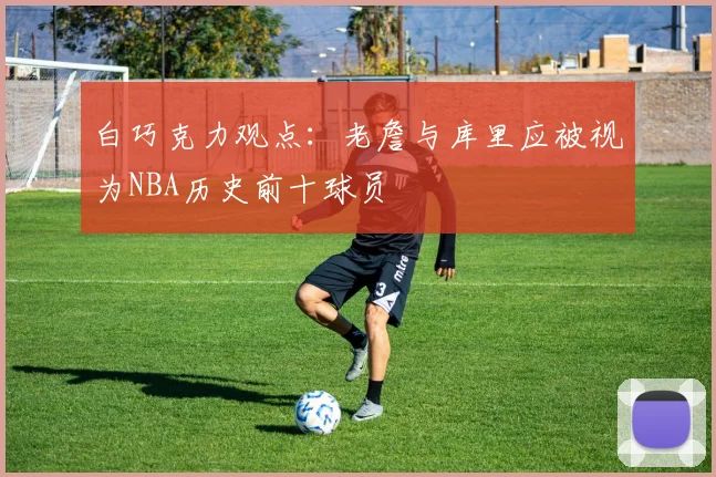 白巧克力观点：老詹与库里应被视为NBA历史前十球员