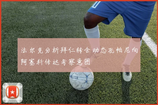 法尔克分析拜仁转会动态孔帕尼向阿塞科传达考察意图