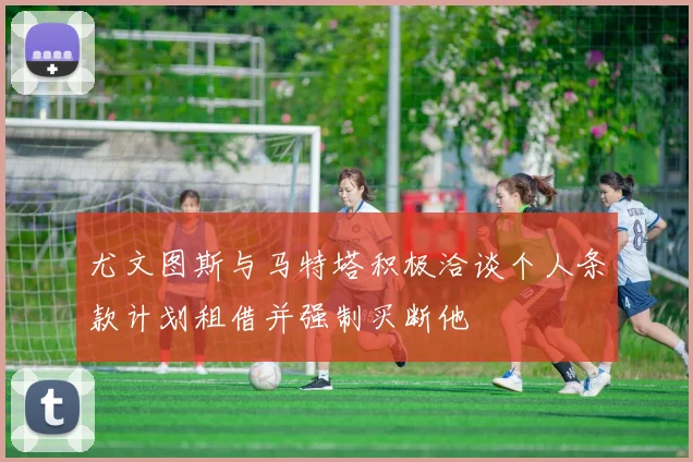 尤文图斯与马特塔积极洽谈个人条款计划租借并强制买断他