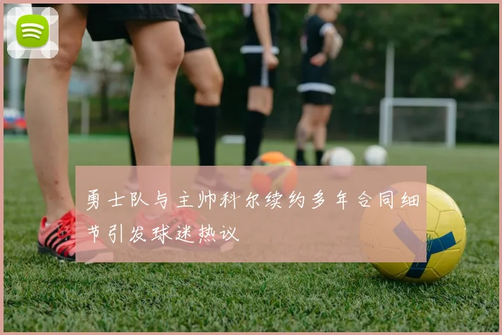 勇士队与主帅科尔续约多年合同细节引发球迷热议