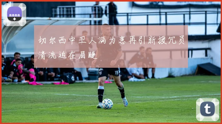 切尔西中卫人满为患再引新援冗员清洗迫在眉睫