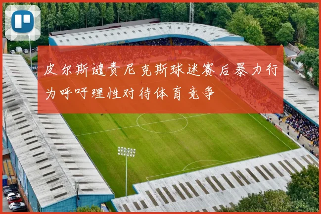 皮尔斯谴责尼克斯球迷赛后暴力行为呼吁理性对待体育竞争