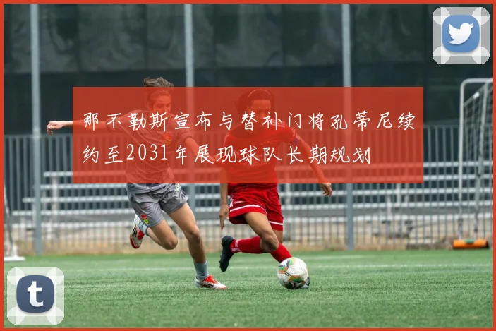 那不勒斯宣布与替补门将孔蒂尼续约至2031年展现球队长期规划