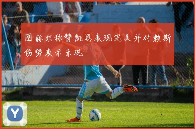 图赫尔称赞凯恩表现完美并对赖斯伤势表示乐观