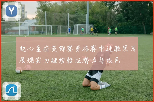 赵心童在英锦赛资格赛中连胜黑马展现实力继续验证潜力与成色