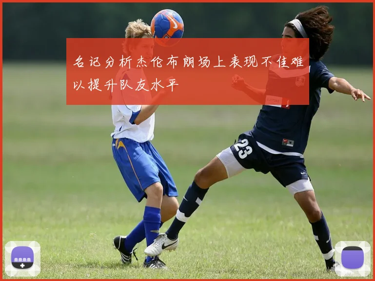 名记分析杰伦布朗场上表现不佳难以提升队友水平