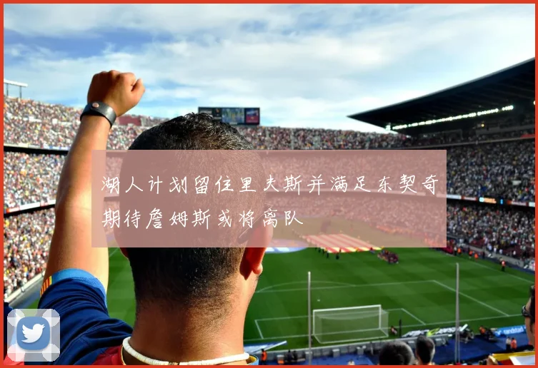 湖人计划留住里夫斯并满足东契奇期待詹姆斯或将离队