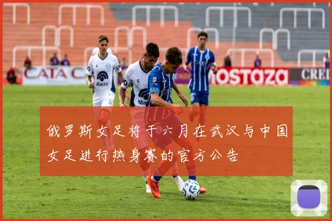 俄罗斯女足将于六月在武汉与中国女足进行热身赛的官方公告