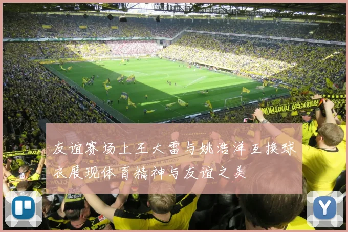 友谊赛场上王大雷与姚浩洋互换球衣展现体育精神与友谊之美
