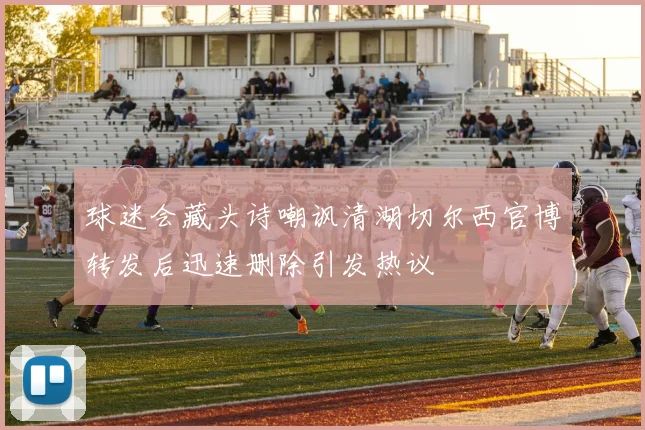 球迷会藏头诗嘲讽清湖切尔西官博转发后迅速删除引发热议