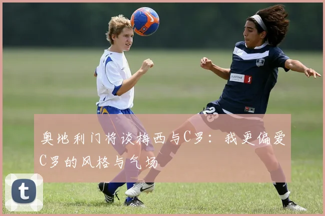 奥地利门将谈梅西与C罗：我更偏爱C罗的风格与气场