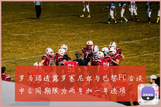 罗马诺透露罗塞尼尔与巴黎FC洽谈中合同期限为两年加一年选项
