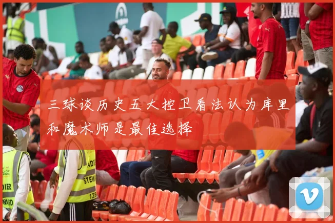 三球谈历史五大控卫看法认为库里和魔术师是最佳选择