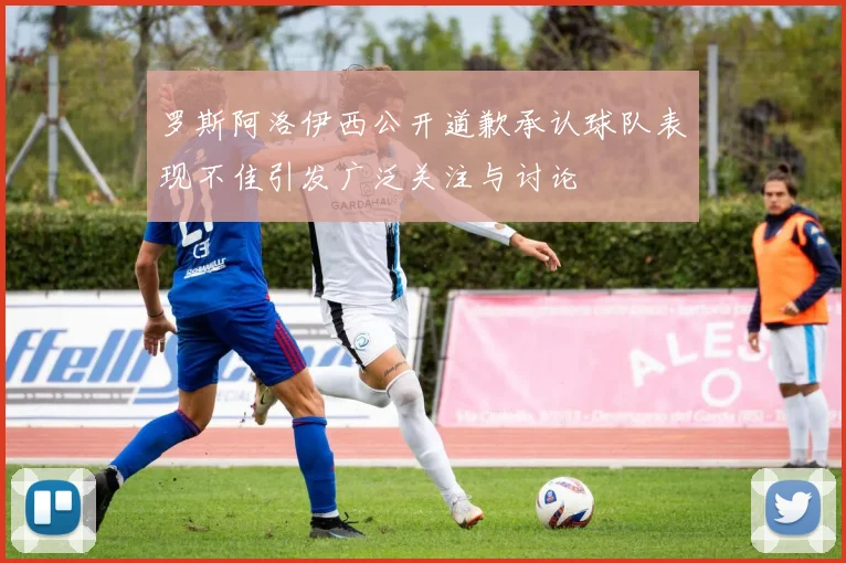 罗斯阿洛伊西公开道歉承认球队表现不佳引发广泛关注与讨论